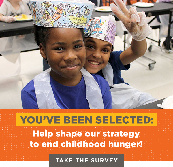 You've been selected: Help shape our strategy to end childhood hunger. Take the survey