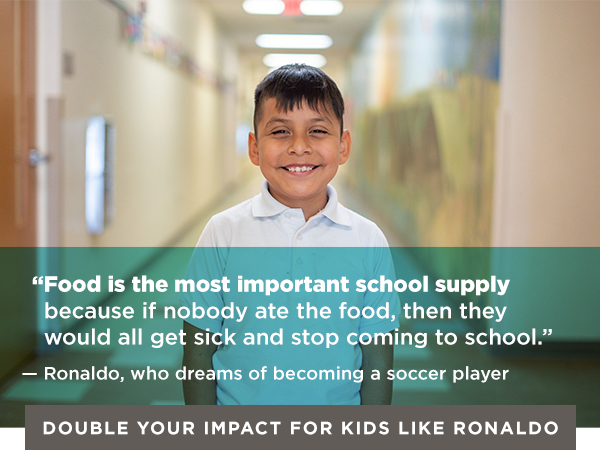 QUOTE GRAPHIC OF RONALDO: “Food is the most important school supply because if nobody ate the food, then they would all get sick and stop coming to school.” — Ronaldo, who dreams of becoming a soccer player [Double Your Impact for Kids Like Ronaldo]