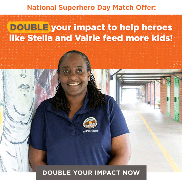 National Superhero Day Match Offer: DOUBLE your impact to help heroes like Stella and Valrie feed more kids! [DOUBLE YOUR IMPACT NOW]