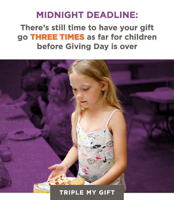 MIDNIGHT DEADLINE:
            There’s still time to have your gift go THREE TIMES as far for children 
            before Giving Day is over. Triple My Gift